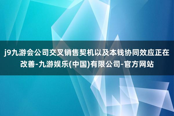 j9九游会公司交叉销售契机以及本钱协同效应正在改善-九游娱乐(中国)有限公司-官方网站