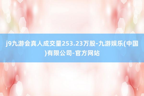 j9九游会真人成交量253.23万股-九游娱乐(中国)有限公司-官方网站