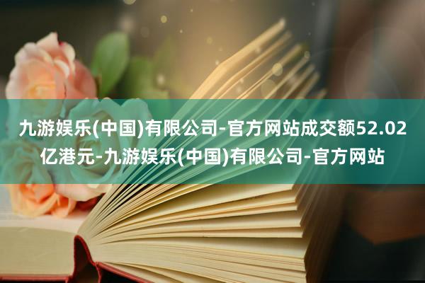 九游娱乐(中国)有限公司-官方网站成交额52.02亿港元-九游娱乐(中国)有限公司-官方网站