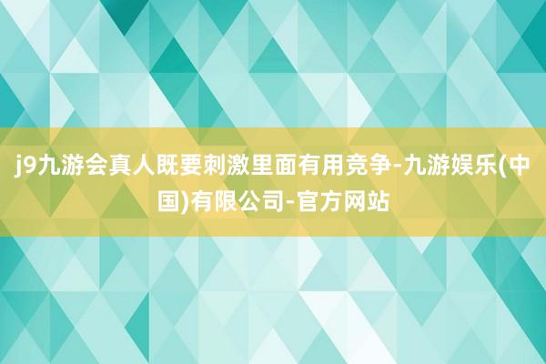 j9九游会真人既要刺激里面有用竞争-九游娱乐(中国)有限公司-官方网站