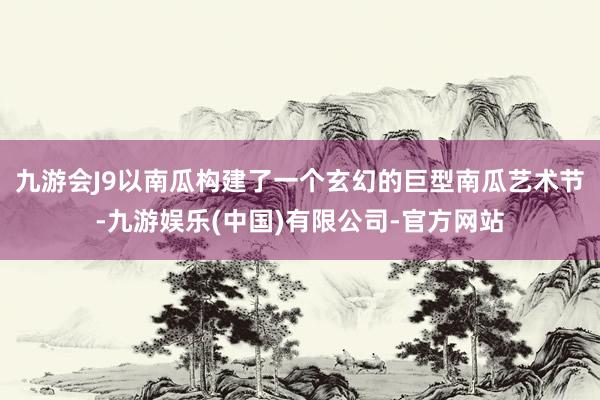 九游会J9以南瓜构建了一个玄幻的巨型南瓜艺术节-九游娱乐(中国)有限公司-官方网站