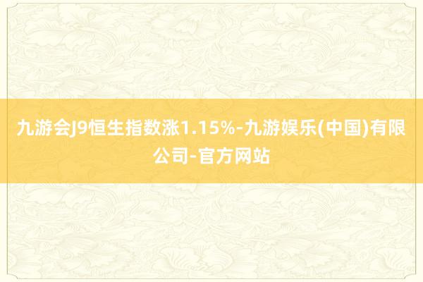 九游会J9恒生指数涨1.15%-九游娱乐(中国)有限公司-官方网站