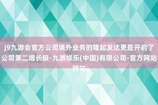 j9九游会官方公司境外业务的隆起发达更是开启了公司第二增长极-九游娱乐(中国)有限公司-官方网站