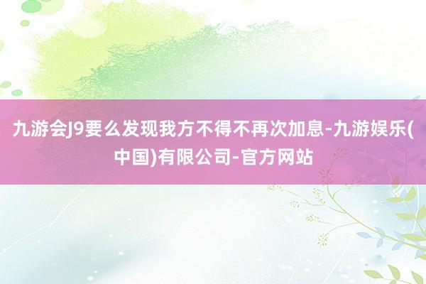 九游会J9要么发现我方不得不再次加息-九游娱乐(中国)有限公司-官方网站