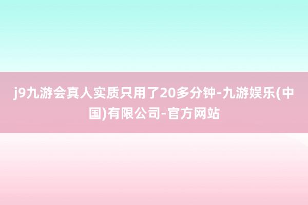 j9九游会真人实质只用了20多分钟-九游娱乐(中国)有限公司-官方网站