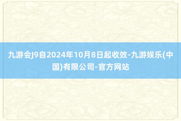 九游会J9自2024年10月8日起收效-九游娱乐(中国)有限公司-官方网站