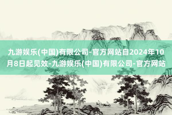 九游娱乐(中国)有限公司-官方网站自2024年10月8日起见效-九游娱乐(中国)有限公司-官方网站