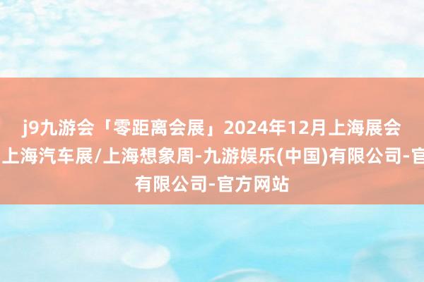 j9九游会「零距离会展」2024年12月上海展会排期表 上海汽车展/上海想象周-九游娱乐(中国)有限公司-官方网站