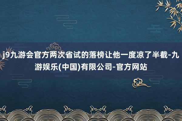 j9九游会官方两次省试的落榜让他一度凉了半截-九游娱乐(中国)有限公司-官方网站