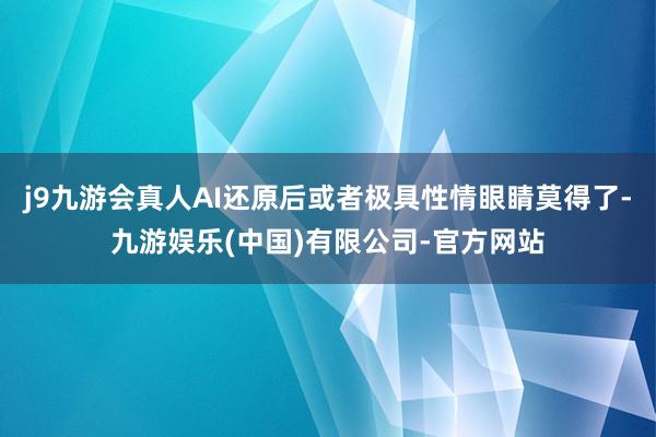 j9九游会真人AI还原后或者极具性情眼睛莫得了-九游娱乐(中国)有限公司-官方网站