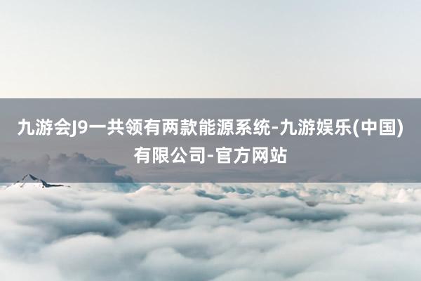 九游会J9一共领有两款能源系统-九游娱乐(中国)有限公司-官方网站