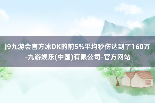 j9九游会官方冰DK的前5%平均秒伤达到了160万-九游娱乐(中国)有限公司-官方网站