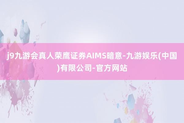 j9九游会真人荣鹰证券AIMS暗意-九游娱乐(中国)有限公司-官方网站