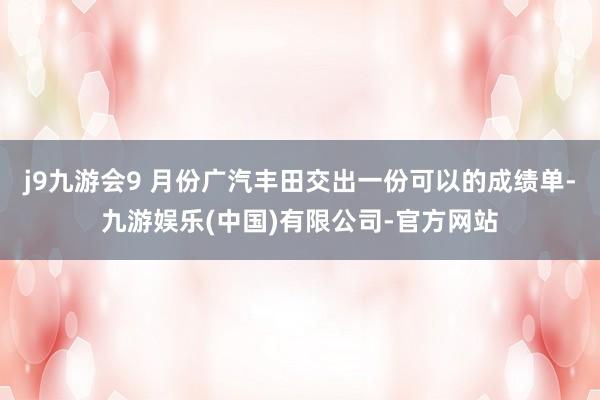 j9九游会9 月份广汽丰田交出一份可以的成绩单-九游娱乐(中国)有限公司-官方网站