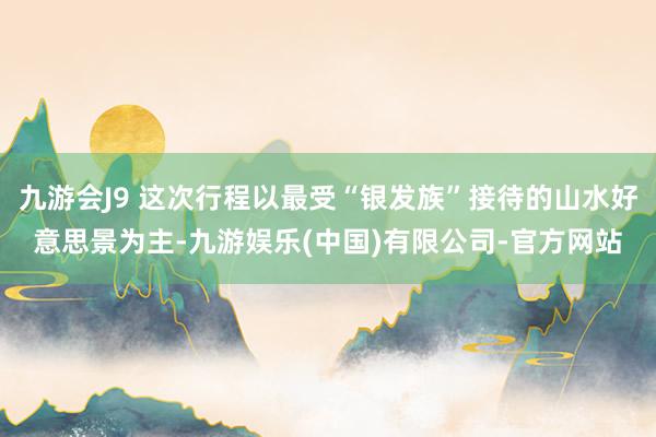 九游会J9 这次行程以最受“银发族”接待的山水好意思景为主-九游娱乐(中国)有限公司-官方网站