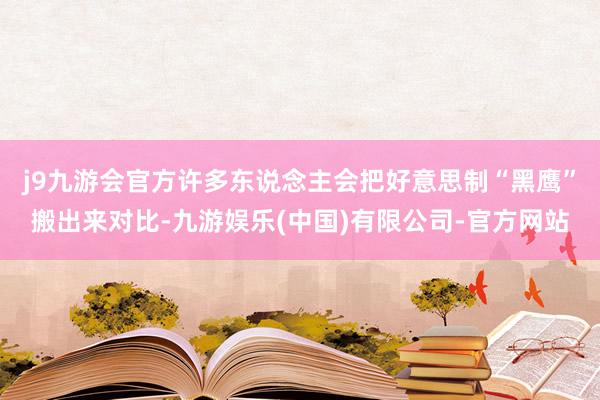 j9九游会官方许多东说念主会把好意思制“黑鹰”搬出来对比-九游娱乐(中国)有限公司-官方网站