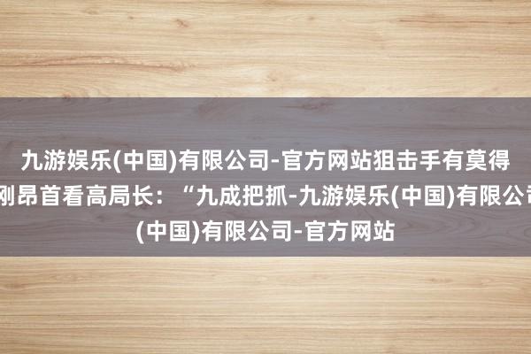 九游娱乐(中国)有限公司-官方网站狙击手有莫得把抓？”薛刚昂首看高局长：“九成把抓-九游娱乐(中国)有限公司-官方网站