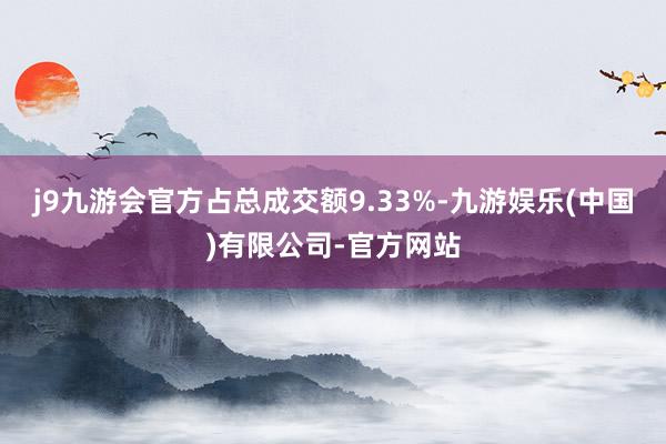 j9九游会官方占总成交额9.33%-九游娱乐(中国)有限公司-官方网站