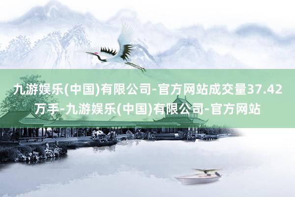 九游娱乐(中国)有限公司-官方网站成交量37.42万手-九游娱乐(中国)有限公司-官方网站