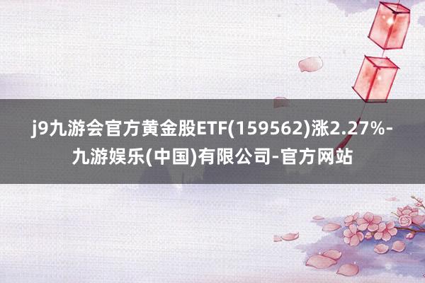 j9九游会官方黄金股ETF(159562)涨2.27%-九游娱乐(中国)有限公司-官方网站