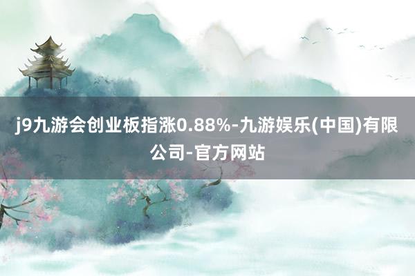 j9九游会创业板指涨0.88%-九游娱乐(中国)有限公司-官方网站