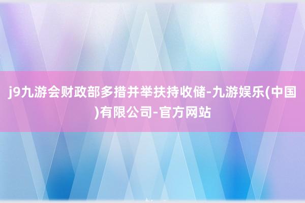 j9九游会财政部多措并举扶持收储-九游娱乐(中国)有限公司-官方网站