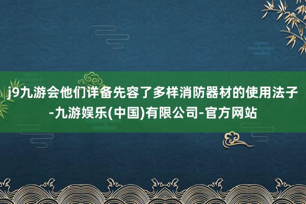 j9九游会他们详备先容了多样消防器材的使用法子-九游娱乐(中国)有限公司-官方网站