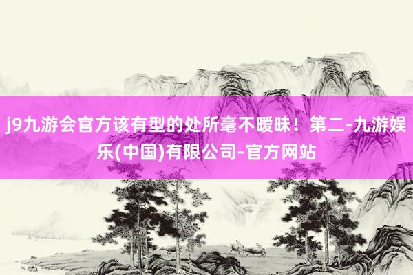 j9九游会官方该有型的处所毫不暧昧！第二-九游娱乐(中国)有限公司-官方网站