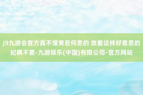 j9九游会官方真不懂黄若何思的 放着这样好意思的妃耦不要-九游娱乐(中国)有限公司-官方网站