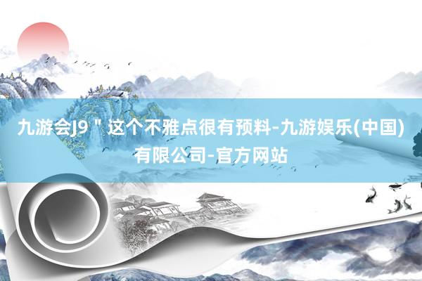 九游会J9＂这个不雅点很有预料-九游娱乐(中国)有限公司-官方网站