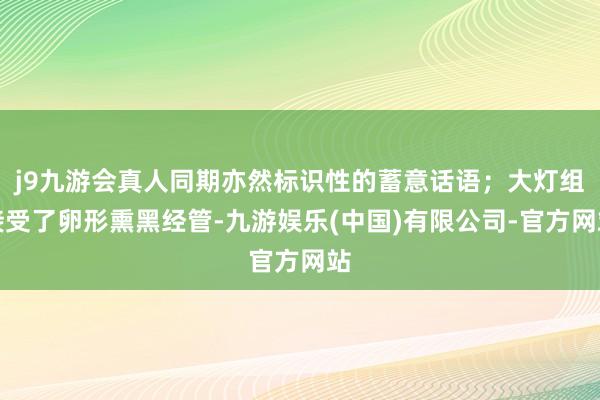 j9九游会真人同期亦然标识性的蓄意话语；大灯组接受了卵形熏黑经管-九游娱乐(中国)有限公司-官方网站