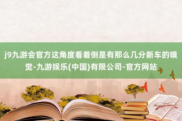 j9九游会官方这角度看着倒是有那么几分新车的嗅觉-九游娱乐(中国)有限公司-官方网站