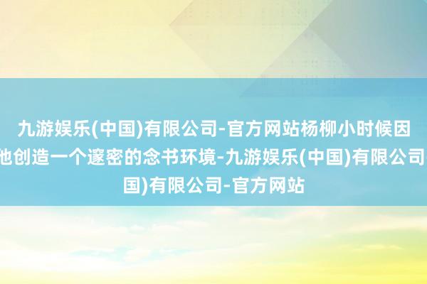 九游娱乐(中国)有限公司-官方网站杨柳小时候因为父母给他创造一个邃密的念书环境-九游娱乐(中国)有限公司-官方网站