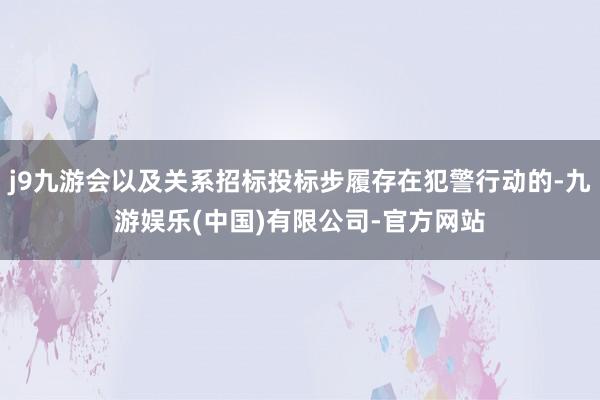 j9九游会以及关系招标投标步履存在犯警行动的-九游娱乐(中国)有限公司-官方网站