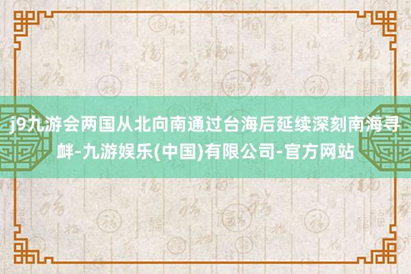 j9九游会两国从北向南通过台海后延续深刻南海寻衅-九游娱乐(中国)有限公司-官方网站