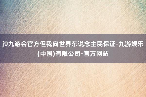 j9九游会官方但我向世界东说念主民保证-九游娱乐(中国)有限公司-官方网站