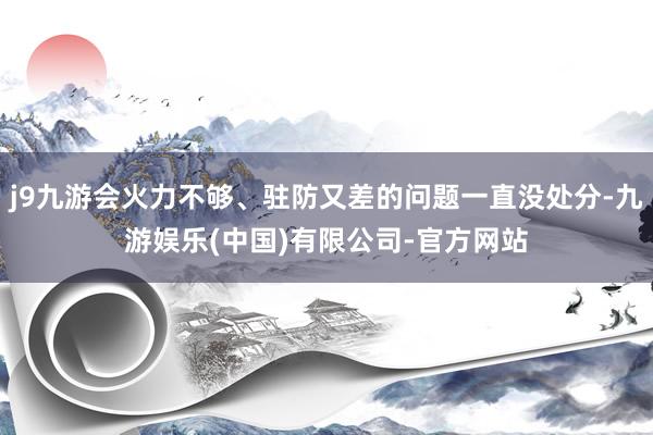 j9九游会火力不够、驻防又差的问题一直没处分-九游娱乐(中国)有限公司-官方网站