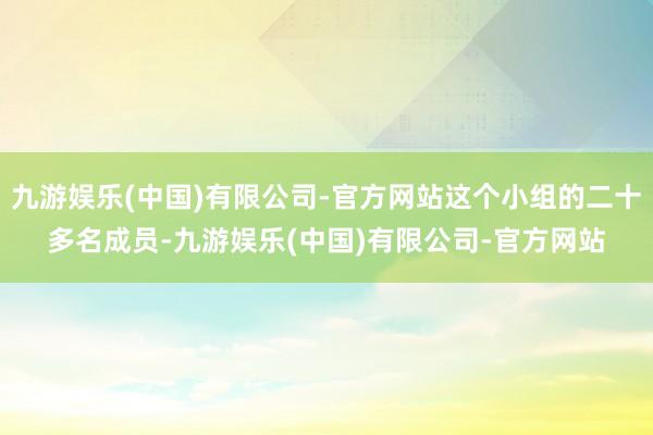 九游娱乐(中国)有限公司-官方网站这个小组的二十多名成员-九游娱乐(中国)有限公司-官方网站