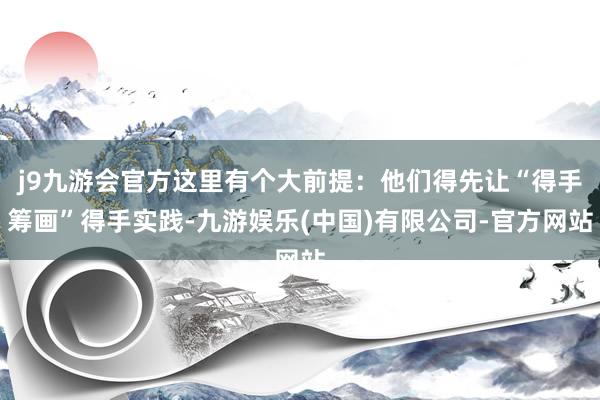 j9九游会官方这里有个大前提：他们得先让“得手筹画”得手实践-九游娱乐(中国)有限公司-官方网站