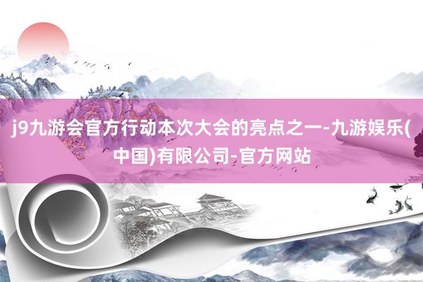 j9九游会官方行动本次大会的亮点之一-九游娱乐(中国)有限公司-官方网站