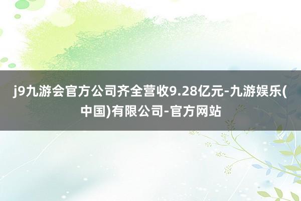 j9九游会官方公司齐全营收9.28亿元-九游娱乐(中国)有限公司-官方网站