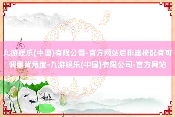 九游娱乐(中国)有限公司-官方网站后排座椅配有可调靠背角度-九游娱乐(中国)有限公司-官方网站