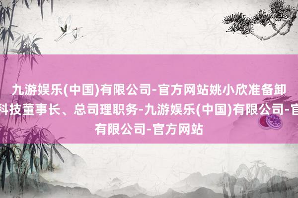 九游娱乐(中国)有限公司-官方网站姚小欣准备卸任紫天科技董事长、总司理职务-九游娱乐(中国)有限公司-官方网站