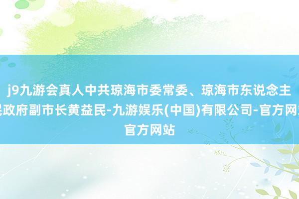 j9九游会真人中共琼海市委常委、琼海市东说念主民政府副市长黄益民-九游娱乐(中国)有限公司-官方网站