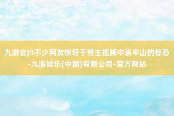 九游会J9不少网友惊讶于博主视频中哀牢山的惊恐-九游娱乐(中国)有限公司-官方网站