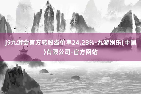 j9九游会官方转股溢价率24.28%-九游娱乐(中国)有限公司-官方网站