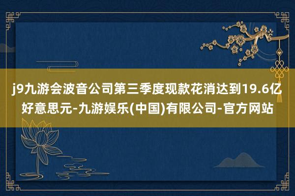 j9九游会波音公司第三季度现款花消达到19.6亿好意思元-九游娱乐(中国)有限公司-官方网站