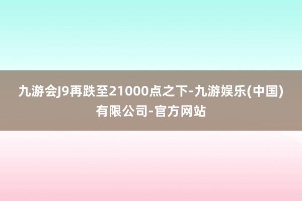 九游会J9再跌至21000点之下-九游娱乐(中国)有限公司-官方网站