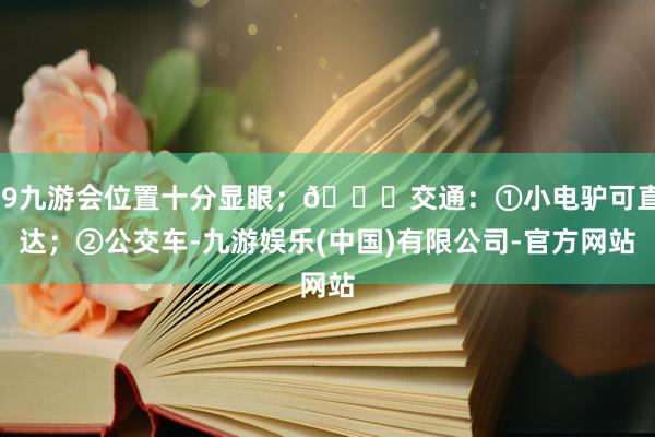 j9九游会位置十分显眼；🚗交通：①小电驴可直达；②公交车-九游娱乐(中国)有限公司-官方网站