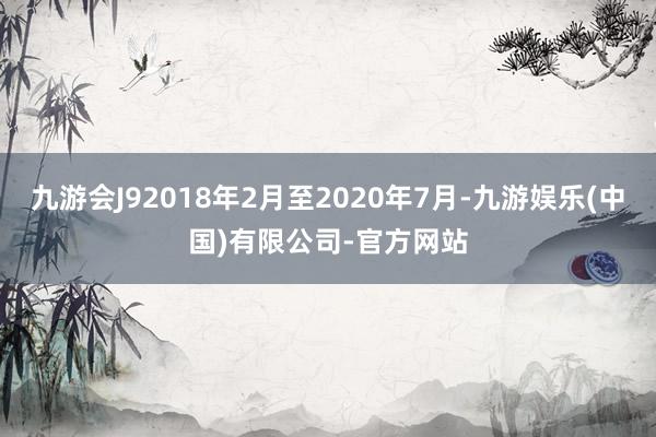 九游会J92018年2月至2020年7月-九游娱乐(中国)有限公司-官方网站